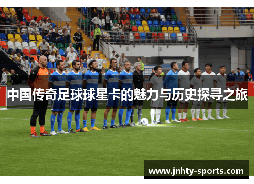 中国传奇足球球星卡的魅力与历史探寻之旅